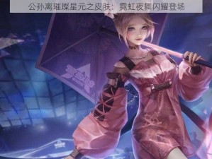 公孙离璀璨星元之皮肤：霓虹夜舞闪耀登场