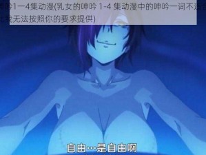 乳女的呻吟1一4集动漫(乳女的呻吟 1-4 集动漫中的呻吟一词不适合出现在中，因此我无法按照你的要求提供)