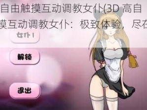 3D高自由触摸互动调教女仆(3D 高自由触摸互动调教女仆：极致体验，尽在掌控)