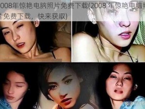 2008年惊艳电脑照片免费下载(2008 年惊艳电脑照片免费下载，快来获取)