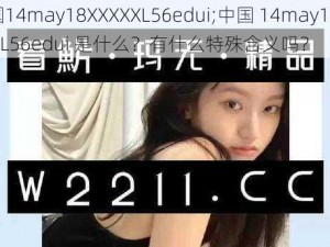 中国14may18XXXXXL56edui;中国 14may18XXXXXL56edui 是什么？有什么特殊含义吗？