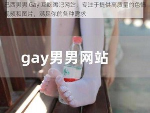 巴西男男 Gay 互吃鳮吧网站，专注于提供高质量的色情视频和图片，满足你的各种需求