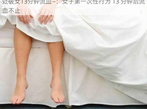 处破女13分钟流血—：女子第一次性行为 13 分钟后流血不止