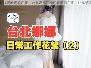 台北娜娜在线观看潮喷白浆、台北娜娜在线观看潮喷白浆，让你感受极致刺激