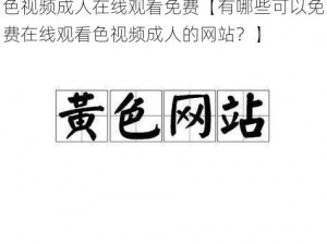 色视频成人在线观看免费【有哪些可以免费在线观看色视频成人的网站？】