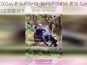 456老㲼Gay老头456HD_如何评价456 老㲼 Gay 老头 456HD这部影片？