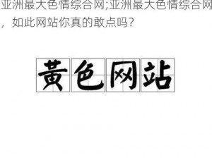 亚洲最大色情综合网;亚洲最大色情综合网，如此网站你真的敢点吗？