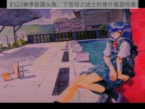 《S22赛季崭露头角：下苍穹之战士的意外福音惊喜》