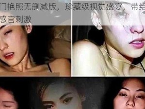 张柏芝门艳照无删减版，珍藏级视觉盛宴，带给你前所未有的感官刺激