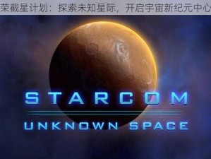 王者荣截星计划：探索未知星际，开启宇宙新纪元中心之旅