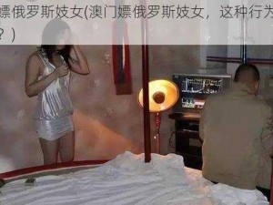 澳门嫖俄罗斯妓女(澳门嫖俄罗斯妓女，这种行为是否合法？)