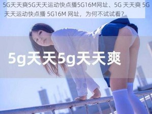 5G天天奭5G天天运动快点播5G16M网址、5G 天天奭 5G 天天运动快点播 5G16M 网址，为何不试试看？