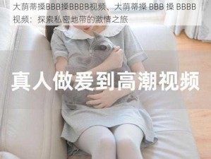 大荫蒂搡BBB搡BBBB视频、大荫蒂搡 BBB 搡 BBBB 视频：探索私密地带的激情之旅