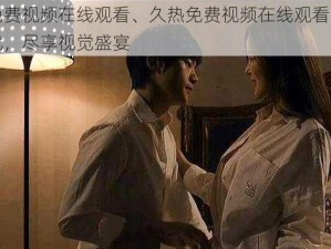 久热免费视频在线观看、久热免费视频在线观看，无广告骚扰，尽享视觉盛宴