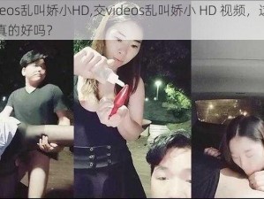 交videos乱叫娇小HD,交videos乱叫娇小 HD 视频，这样的内容真的好吗？