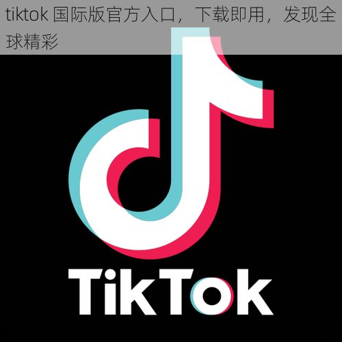 tiktok 国际版官方入口，下载即用，发现全球精彩