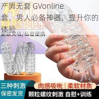 国产男无套 GVonline 无套，男人必备神器，提升你的性福体验