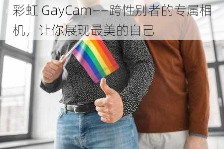 彩虹 GayCam——跨性别者的专属相机，让你展现最美的自己