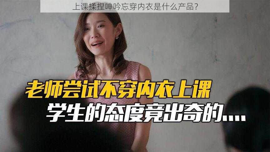 上课揉捏呻吟忘穿内衣是什么产品？