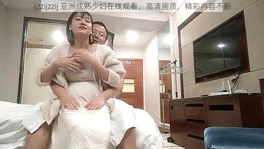 ijzzijzzij 亚洲成熟少妇在线观看，高清画质，精彩内容不断