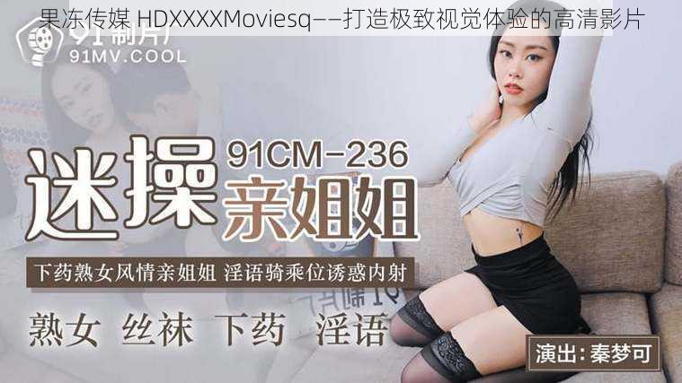 果冻传媒 HDXXXXMoviesq——打造极致视觉体验的高清影片