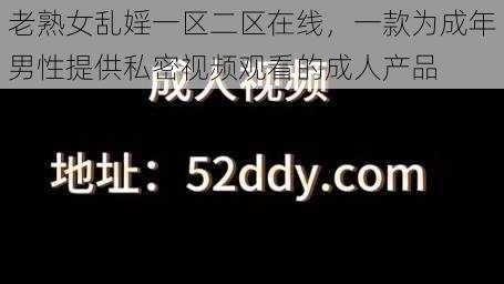 老熟女乱婬一区二区在线，一款为成年男性提供私密视频观看的成人产品