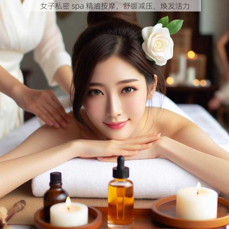 女子私密 spa 精油按摩，舒缓减压，焕发活力