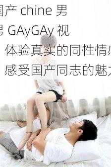 国产 chine 男男 GAyGAy 视：体验真实的同性情感，感受国产同志的魅力