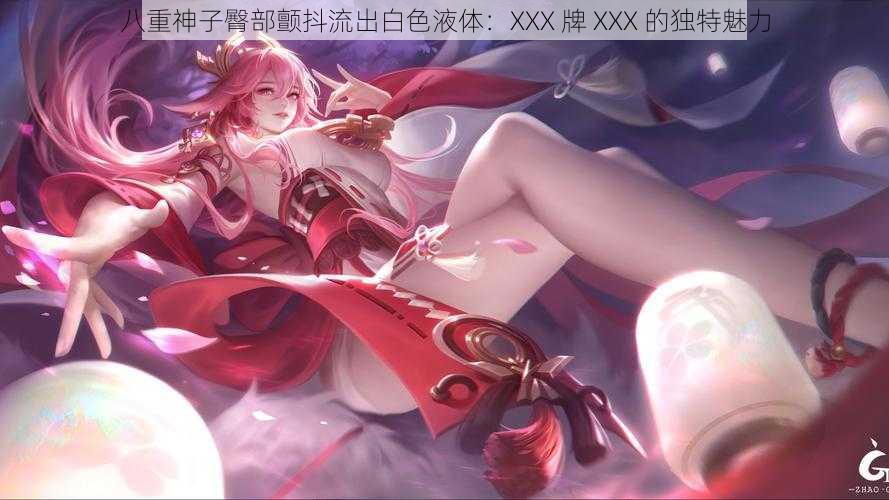 八重神子臀部颤抖流出白色液体：XXX 牌 XXX 的独特魅力