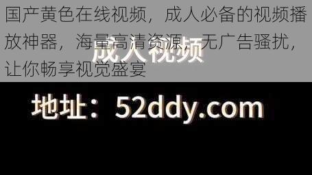 国产黄色在线视频，成人必备的视频播放神器，海量高清资源，无广告骚扰，让你畅享视觉盛宴