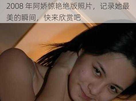 2008 年阿娇惊艳绝版照片，记录她最美的瞬间，快来欣赏吧