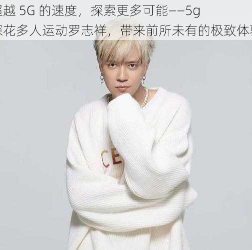 超越 5G 的速度，探索更多可能——5g 探花多人运动罗志祥，带来前所未有的极致体验