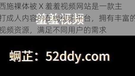 西施裸体被 X 羞羞视频网站是一款主打成人内容的在线视频平台，拥有丰富的视频资源，满足不同用户的需求