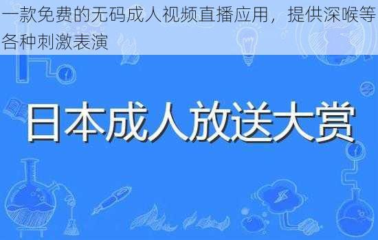 一款免费的无码成人视频直播应用，提供深喉等各种刺激表演