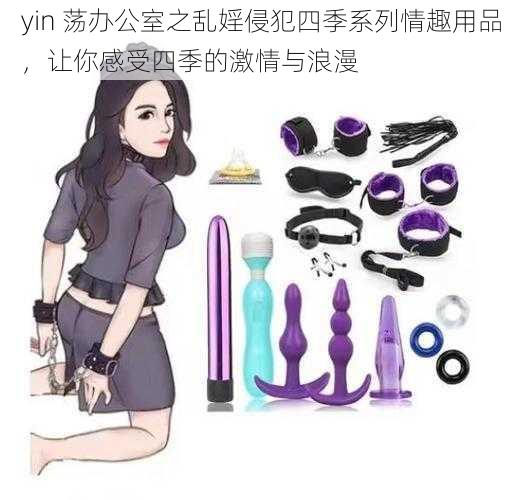 yin 荡办公室之乱婬侵犯四季系列情趣用品，让你感受四季的激情与浪漫