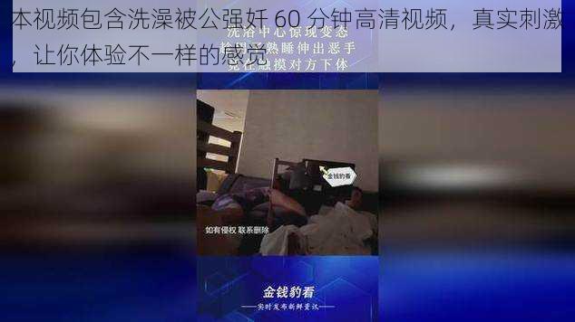 本视频包含洗澡被公强奷 60 分钟高清视频，真实刺激，让你体验不一样的感觉