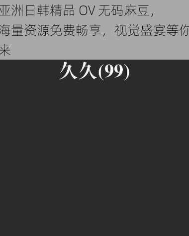 亚洲日韩精品 OV 无码麻豆，海量资源免费畅享，视觉盛宴等你来