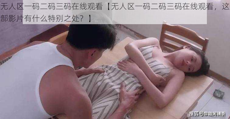 无人区一码二码三码在线观看【无人区一码二码三码在线观看，这部影片有什么特别之处？】