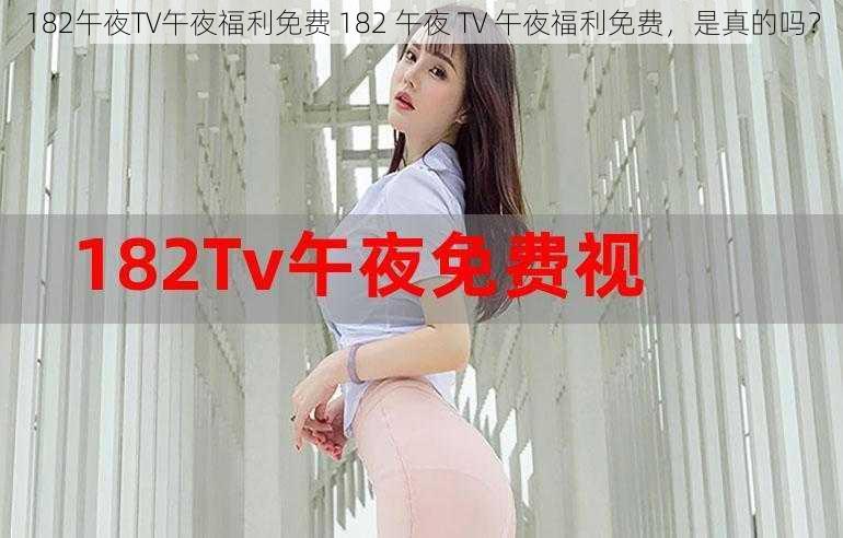 182午夜TV午夜福利免费 182 午夜 TV 午夜福利免费，是真的吗？