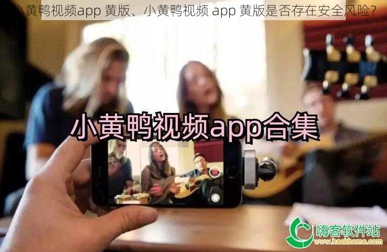 小黄鸭视频app 黄版、小黄鸭视频 app 黄版是否存在安全风险？