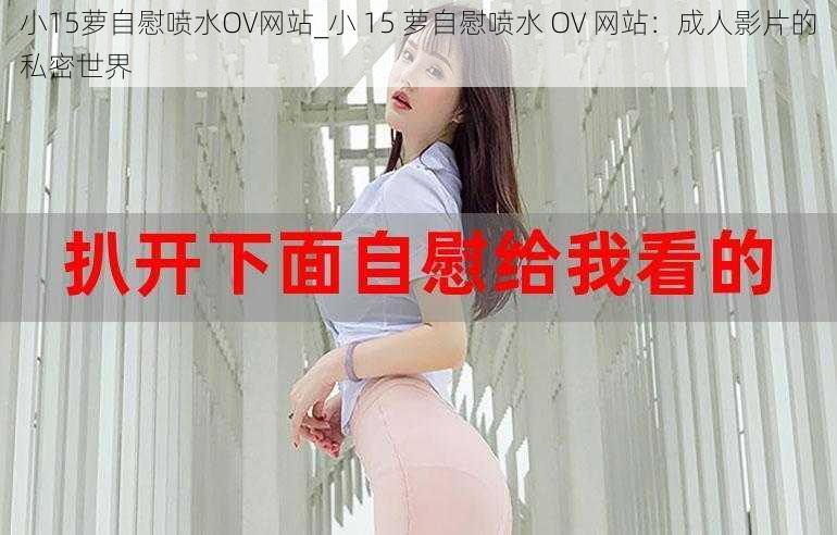 小15萝自慰喷水OV网站_小 15 萝自慰喷水 OV 网站：成人影片的私密世界