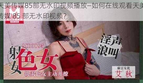 天美传媒85部无水印视频播放—如何在线观看天美传媒 85 部无水印视频？