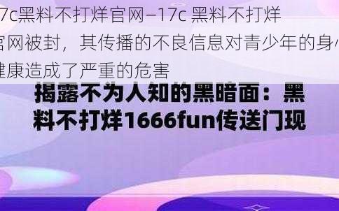 17c黑料不打烊官网—17c 黑料不打烊官网被封，其传播的不良信息对青少年的身心健康造成了严重的危害