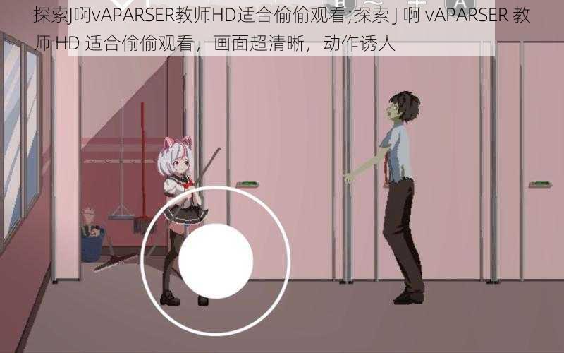 探索J啊vAPARSER教师HD适合偷偷观看;探索 J 啊 vAPARSER 教师 HD 适合偷偷观看，画面超清晰，动作诱人