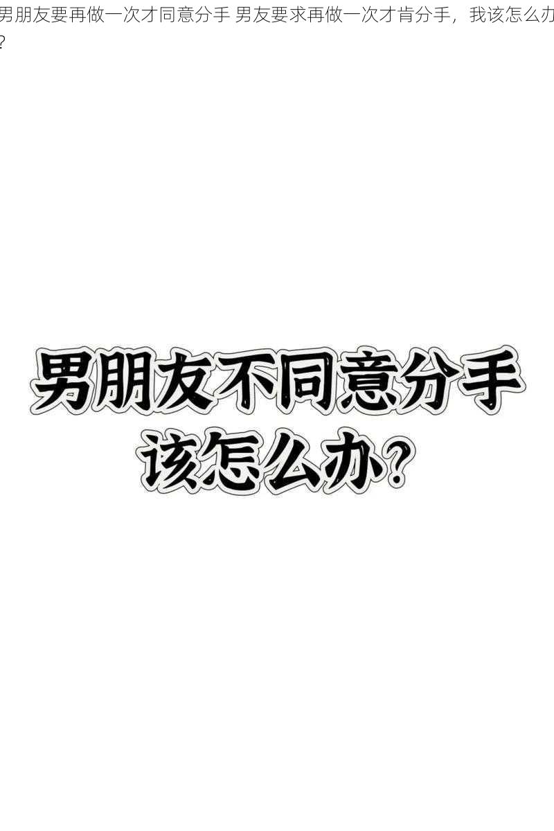 男朋友要再做一次才同意分手 男友要求再做一次才肯分手，我该怎么办？