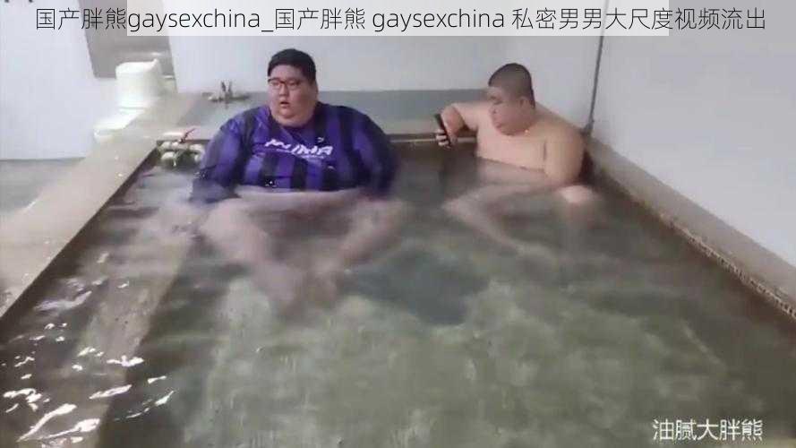 国产胖熊gaysexchina_国产胖熊 gaysexchina 私密男男大尺度视频流出