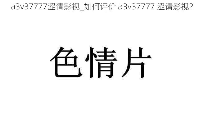 a3v37777涩请影视_如何评价 a3v37777 涩请影视？