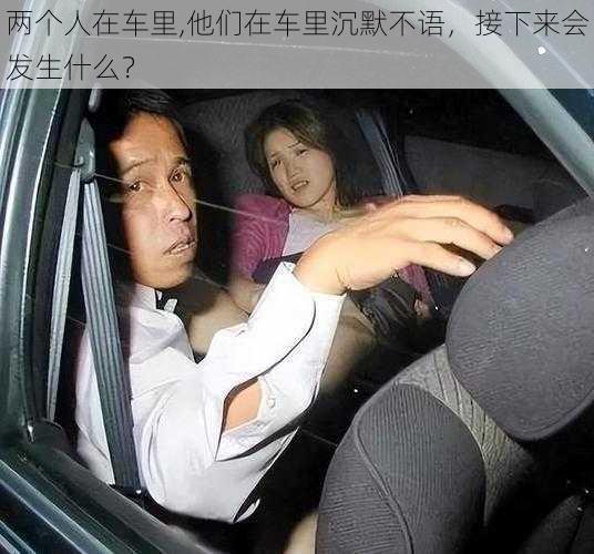 两个人在车里,他们在车里沉默不语，接下来会发生什么？