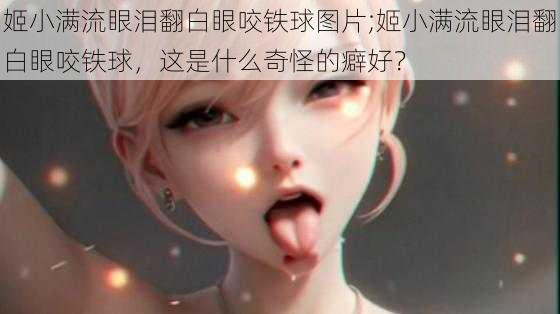 姬小满流眼泪翻白眼咬铁球图片;姬小满流眼泪翻白眼咬铁球，这是什么奇怪的癖好？