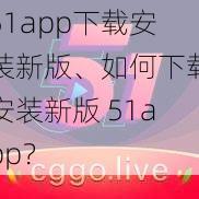 51app下载安装新版、如何下载安装新版 51app？